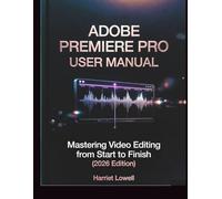 Adobe Premiere Pro User Manual: Mastering Video Editing from Start to Finish (2026 Edition)