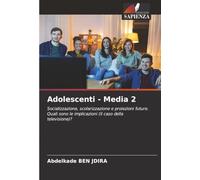 Adolescenti - Media 2: Socializzazione, scolarizzazione e proiezioni future. Quali sono le implicazioni (il caso della televisione)?