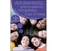 Adolescenti, preoccupazioni, complessi, colpi di testa. Comprendere, seguire e aiutare i ragazzi che crescono