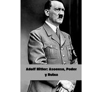 Adolf Hitler: Ascenso, Poder y Ruina
