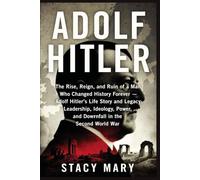 ADOLF HITLER: The Rise, Reign, and Ruin of a Man Who Changed History Forever - Adolf Hitler’s Life Story and Legacy: Leadership, Ideology, Power, and Downfall in the Second World War