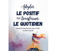 Adopter le positif pour transformer le quotidien: Journal d’introspection pour nourrir l’esprit et cultiver le positif