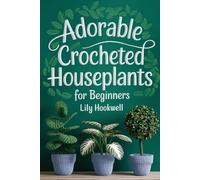 Adorable Crocheted Houseplants For Beginners: A Guide to Crocheting Stunning Indoor Greenery