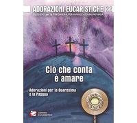 Adorazioni eucaristiche. Ciò che conta è amare. Adorazioni per la Quaresima e la Pasqua