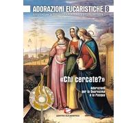 Adorazioni eucaristiche. Sussidio per la preghiera personale e comunitaria. «Chi cercate?». Adorazioni per la Quaresima e la Pasqua. Vol. 8