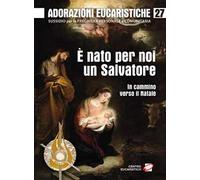 Adorazioni eucaristiche. Vol. 27: È nato per noi un Salvatore. In cammino verso il Natale