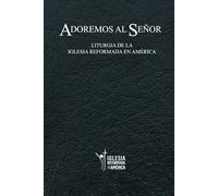 Adoremos Al Señor: La Liturgian de la Iglesia Reformada en América