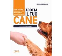Adotta il tuo cane. Come scegliere e accudire il tuo nuovo amico a quattro zampe