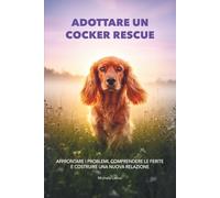 Adottare un Cocker Rescue: Affrontare i problemi, comprendere le ferite e costruire una nuova relazione