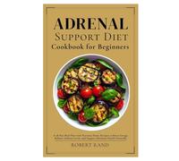 Adrenal Support Diet Cookbook for Beginners: A 28-Day Meal Plan with Nutrient-Dense Recipes to Boost Energy, Balance Sodium Levels, and Support Hormone Health Naturally