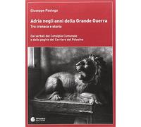 Adria negli anni della grande guerra. Tra cronaca e storia. Dai verbali del Consiglio Comunale e dalle pagine del Corriere del Polesine