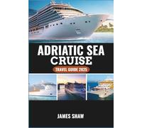 ADRIATIC SEA CRUISE TRAVEL GUIDE 2025: Sailing Through Croatia, Montenegro, Italy, and Beyond with Tips for Every Port