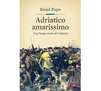 Adriatico amarissimo. Una lunga storia di violenza - Pupo Raoul