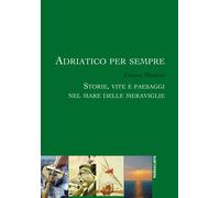 Adriatico per sempre. Storie, vite e paesaggi nel mare delle mera
