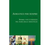 Adriatico per sempre. Storie, vite e paesaggi nel mare delle meraviglie