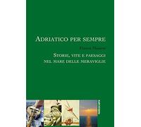 Adriatico per sempre. Storie, vite e paesaggi nel mare delle meraviglie