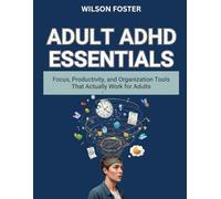 ADULT ADHD ESSENTIALS: Focus, Productivity, and Organization Tools That Actually Work for Adults