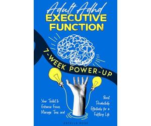 Adult ADHD Executive Function 7-Week Power-Up: Your Toolkit to Enhance Focus, Manage Time, and Boost Productivity Effectively for a Fulfilling Life