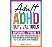ADULT ADHD SURVIVAL TOOLS: EMPOWERING STRATEGIES TO MANAGE TIME, MAINTAIN PERSONAL AND PROFESSIONAL RELATIONSHIPS, RESOLVE WORKPLACE CHALLENGES, AND USE DAILY DECISION-MAKING FRAMEWORKS