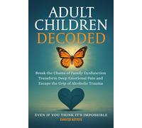 Adult Children Decoded: Break the Chains of Family Dysfunction, Transform Deep Emotional Pain, & Escape the Grip of Alcoholic Trauma-Even If You Think It’s Impossible