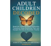 Adult Children Decoded: Break the Chains of Family Dysfunction, Transform Deep Emotional Pain, & Escape the Grip of Alcoholic Trauma-Even If You Think It’s Impossible
