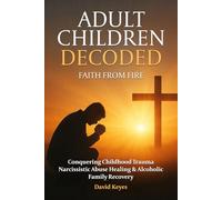 Adult Children Decoded: Faith After Fire Healing Through The Power Of Prayer
