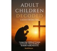 Adult Children Decoded: Faith After Fire Healing Through The Power Of Prayer