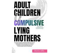 Adult Children Of Compulsive Lying Mothers: A Practical Guide to Healing Childhood Trauma, Dealing With Dishonest Parents, Breaking Deception Cycles, Building Trust, and Reclaiming Emotional Wellbeing
