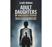Adult Daughters of Narcissistic Fathers: Breaking the Cycle of Father-Daughter Trauma and Healing the Wounds from Narcissistic Abuse