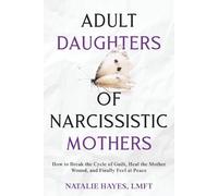 Adult Daughters of Narcissistic Mothers: How to Break the Cycle of Guilt, Heal the Mother Wound, and Finally Feel at Peace