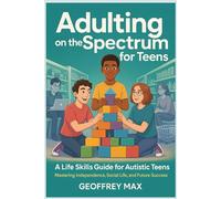 Adulting on the Spectrum for Teens: A Life Skills Guide for Autistic Teens: Mastering Independence, Social Life, and Future Success