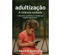 Adultização - A infância roubada: A denúncia, a polêmica e a verdade que ninguém quer encarar