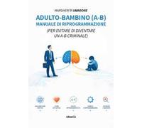 Adulto-bambino (A-B). Manuale di riprogrammazione (Per evitare di diventare un A-B criminale)
