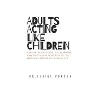 Adults Acting Like Children: Passive-Aggression, Escalations, and Emotional Maturity in the Modern Corporate Workplace