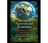 Advanced Agricultural Economics: Theory, Policy, and Global Food Systems: Foundations, Empirical Models, and Frontier Research for the 21st Century