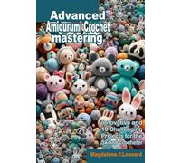 Advanced Amigurumi Crochet Mastering: Innovative Techniques and 10 Challenging Projects for the Skilled Crocheter