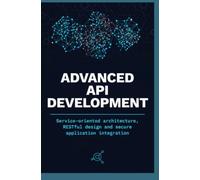 ADVANCED API DEVELOPMENT: Service Oriented Architecture RESTful Design and Secure Application Integration