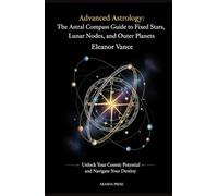 Advanced Astrology: The Astral Compass Guide to Fixed Stars, Lunar Nodes, and Outer Planets: Unlock Your Cosmic Potential and Navigate Your Destiny