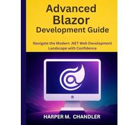 Advanced Blazor Development Guide: Navigate the Modern .NET Web Development Landscape with Confidence