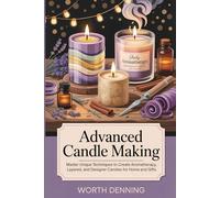 Advanced Candle Making: Master Unique Techniques to Create Aromatherapy, Layered, and Designer Candles for Home and Gifts