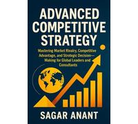 Advanced Competitive Strategy: Mastering Market Rivalry, Competitive Advantage, and Strategic Decision-Making for Global Leaders and Consultants