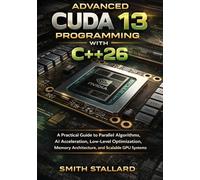 Advanced CUDA 13 Programming with C++26: A Practical Guide to Parallel Algorithms, AI Acceleration, Low-Level Optimization, Memory Architecture, and Scalable GPU Systems
