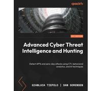 Advanced Cyber Threat Intelligence and Hunting: Detect APTs and zero-day attacks using CTI, behavioral analytics, and AI techniques
