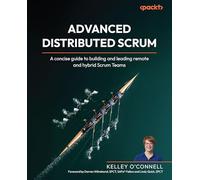 Advanced Distributed Scrum: A concise guide to building and leading remote and hybrid Scrum Teams