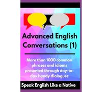 Advanced English Conversations (1): Speak English Like a Native: More than 1000 common phrases and idioms presented through day-to-day handy dialogues