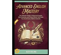 Advanced English Mastery: The Ultimate Guide to Advanced English, Elite Grammar, and Power Words That Make You Sound Like a Native Instantly.