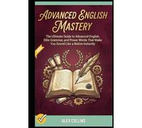 Advanced English Mastery: The Ultimate Guide to Advanced English, Elite Grammar, and Power Words That Make You Sound Like a Native Instantly.