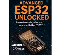 ADVANCED ESP32 UNLOCKED: Learn to code, wire and create with the ESP32
