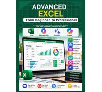ADVANCED EXCEL From Beginner to Professional: A Practical, Project-Based Guide to Formulas, Data Analysis, Power Query, Dashboards, Automation, AI & Copilot