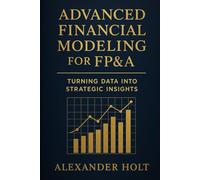 Advanced Financial Modeling for FP&A: Turning Data into Strategic Insights: From Complex Data to Clear Decisions: Building Powerful Models That Drive Business Performance